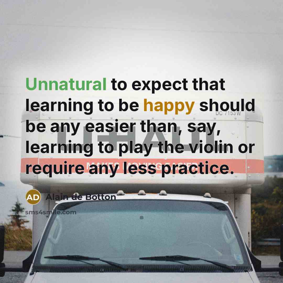 “Unnatural to expect that learning to be happy should be any easier than, say, learning to play the violin or require any less practice.” quote by Alain de Botton