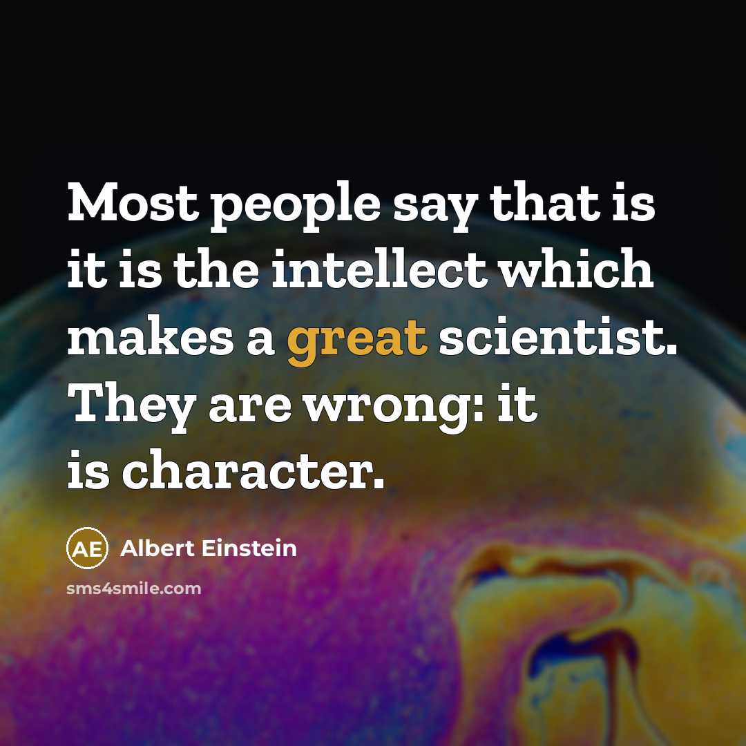 “Most people say that is it is the intellect which makes a great scientist. They are wrong: it is character.” quote by Albert Einstein
