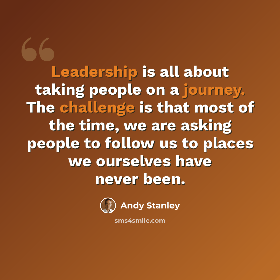 “Leadership is all about taking people on a journey. The challenge is that most of the time, we are asking people to follow us to places we ourselves have never been.” quote by Andy Stanley