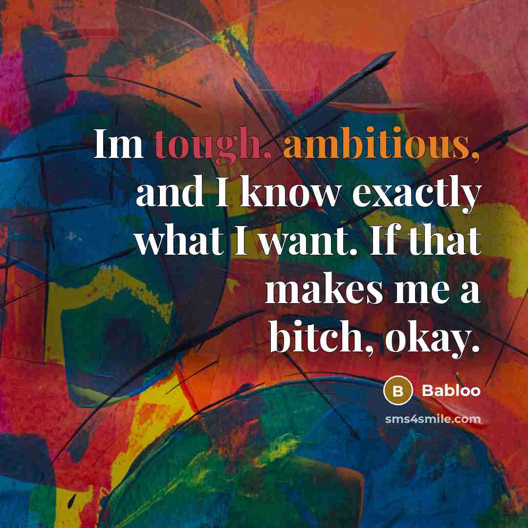 “Im tough, ambitious, and I know exactly what I want. If that makes me a bitch, okay.” quote by Babloo