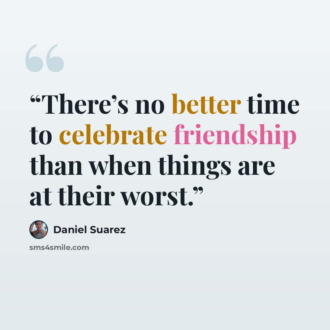“There’s no better time to celebrate friendship than when things are at their worst.” quote by Daniel Suarez
