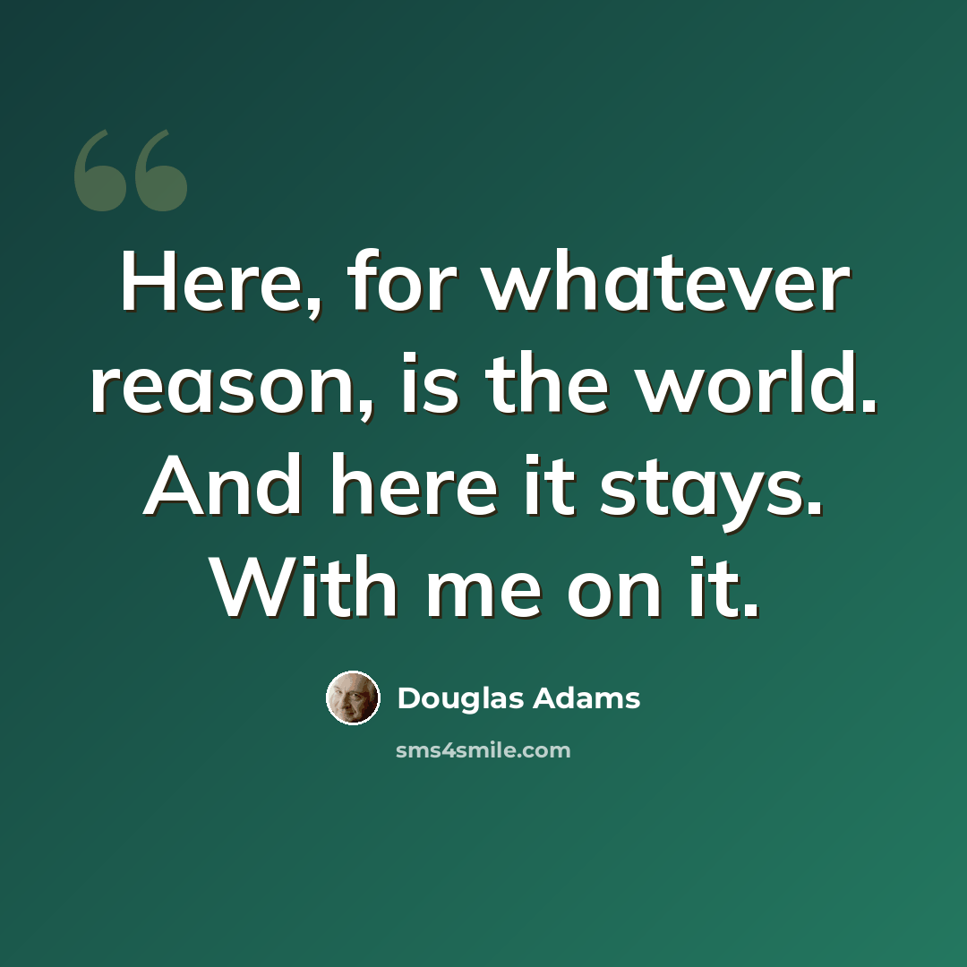 “Here, for whatever reason, is the world. And here it stays. With me on it.” quote by Douglas Adams