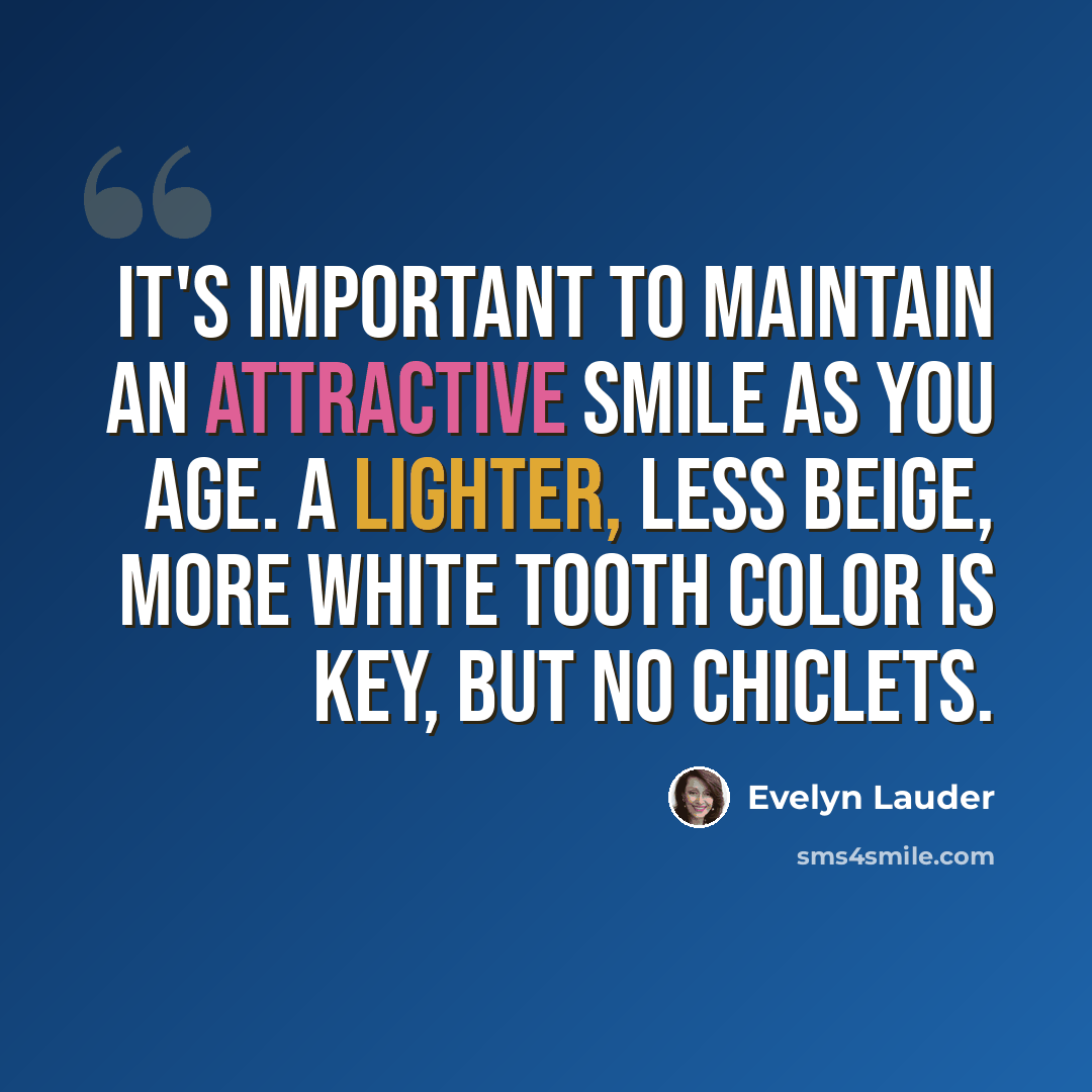 “It's important to maintain an attractive smile as you age. A lighter, less beige, more white tooth color is key, but no Chiclets.” quote by Evelyn Lauder
