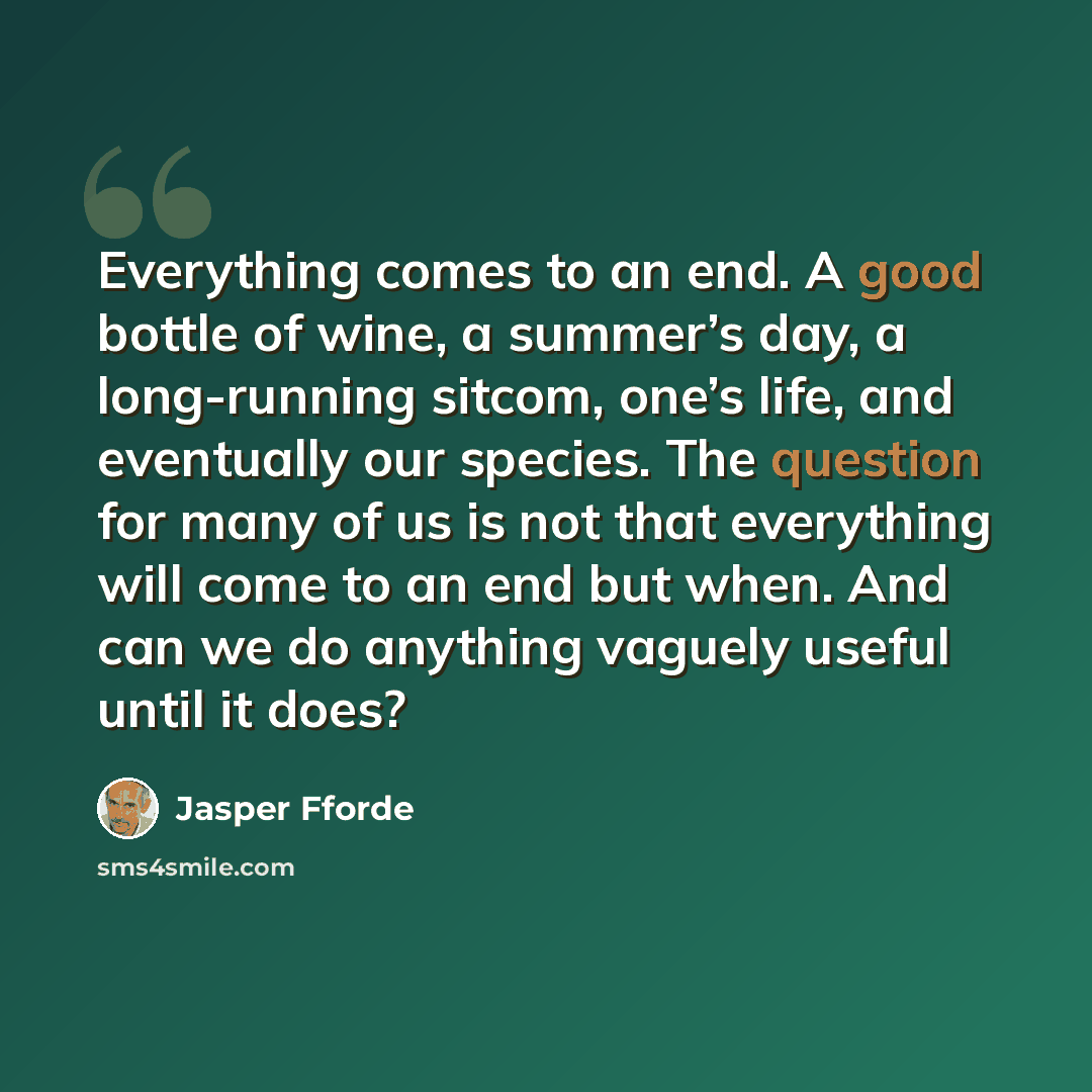 “Everything comes to an end. A good bottle of wine, a summer’s day, a long-running sitcom, one’s life, and eventually our species. The question for many of us is not that everything will come to an end but when. And can we do anything vaguely useful until it does?” quote by Jasper Fforde