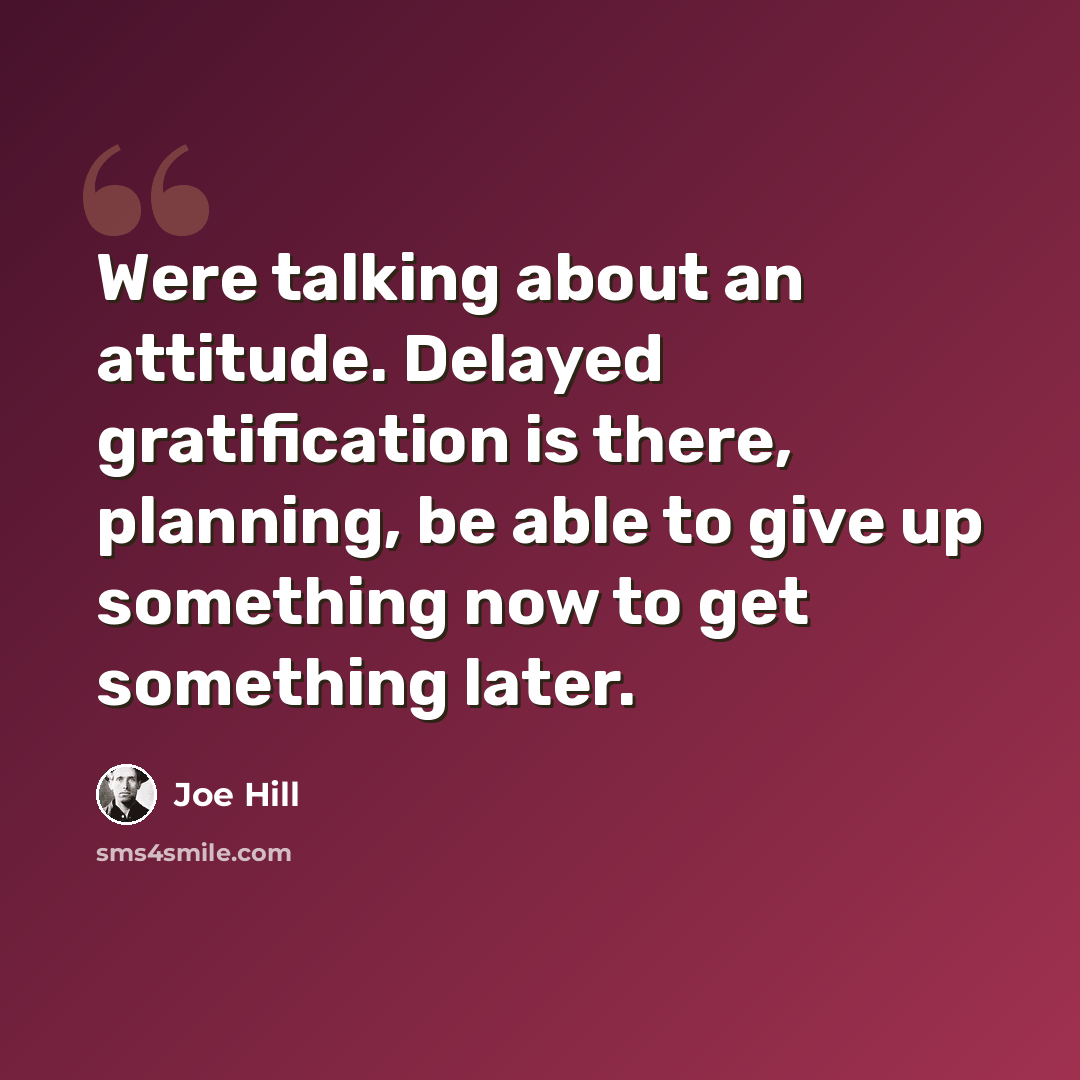 “Were talking about an attitude. Delayed gratification is there, planning, be able to give up something now to get something later.” quote by Joe Hill