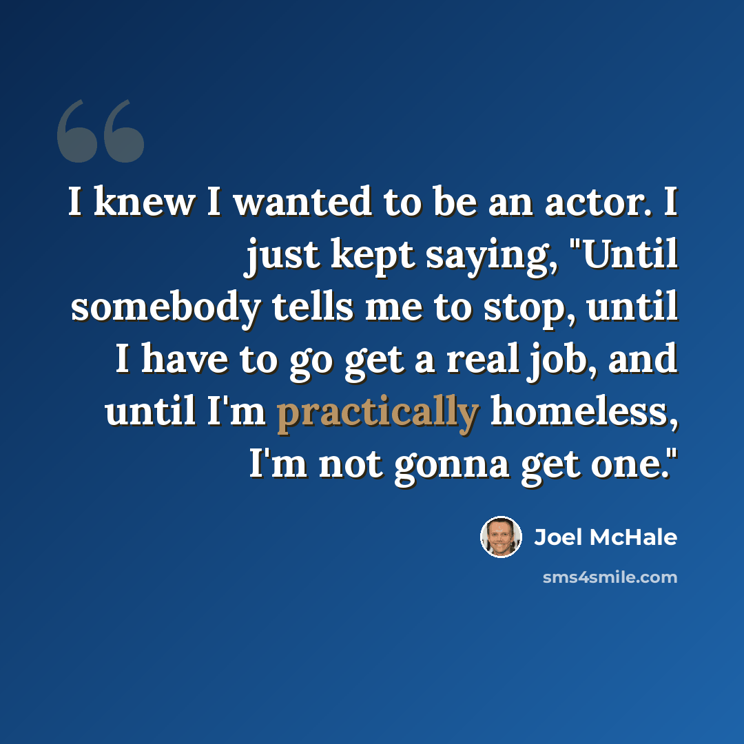 “I knew I wanted to be an actor. I just kept saying, "Until somebody tells me to stop, until I have to go get a real job, and until I'm practically homeless, I'm not gonna get one."” quote by Joel McHale