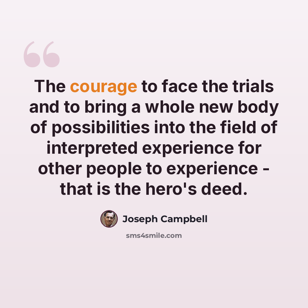 “The courage to face the trials and to bring a whole new body of possibilities into the field of interpreted experience for other people to experience - that is the hero's deed.” quote by Joseph Campbell