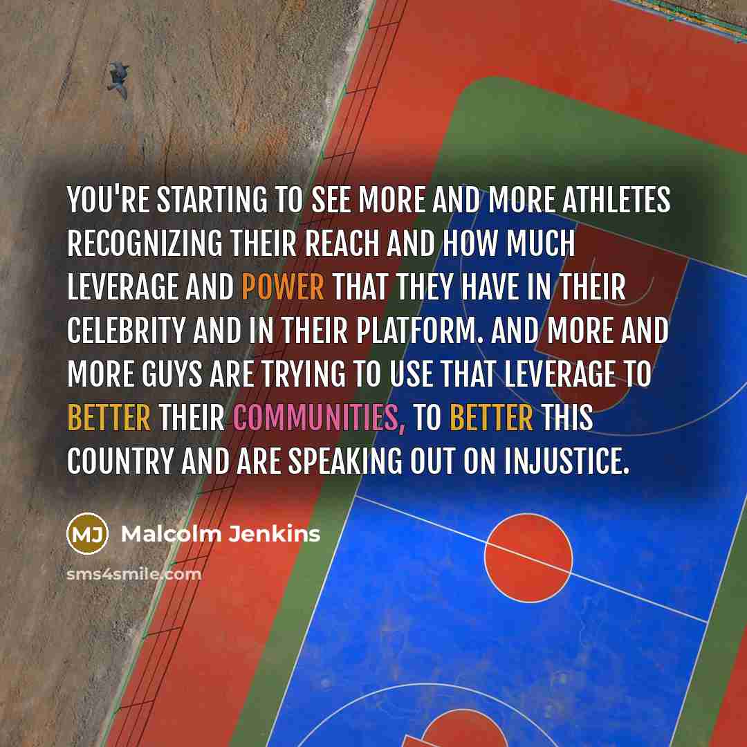 “You're starting to see more and more athletes recognizing their reach and how much leverage and power that they have in their celebrity and in their platform. And more and more guys are trying to use that leverage to better their communities, to better this country and are speaking out on injustice.” quote by Malcolm Jenkins