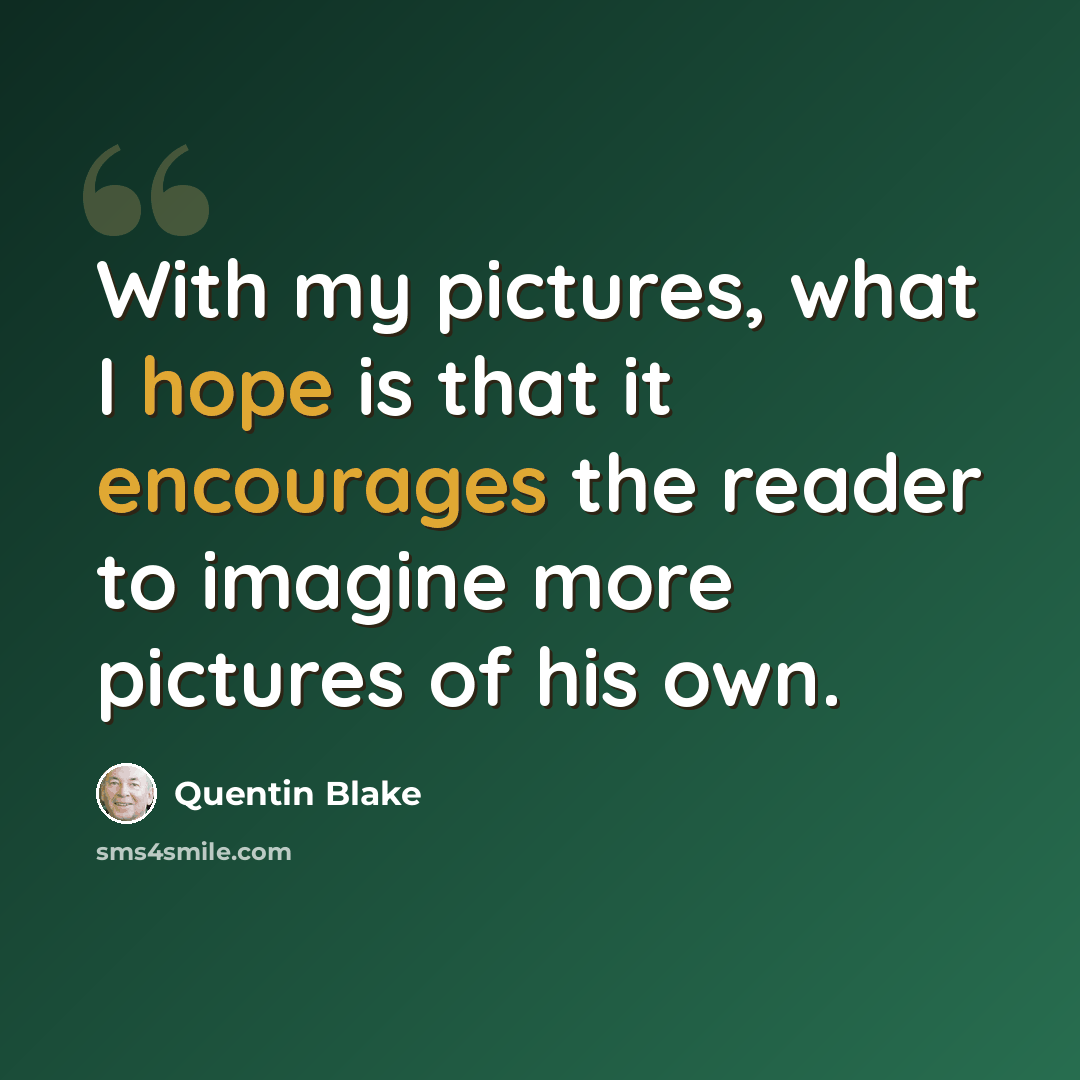 “With my pictures, what I hope is that it encourages the reader to imagine more pictures of his own.” quote by Quentin Blake