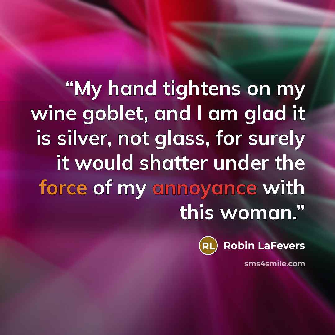 “My hand tightens on my wine goblet, and I am glad it is silver, not glass, for surely it would shatter under the force of my annoyance with this woman.” quote by Robin LaFevers