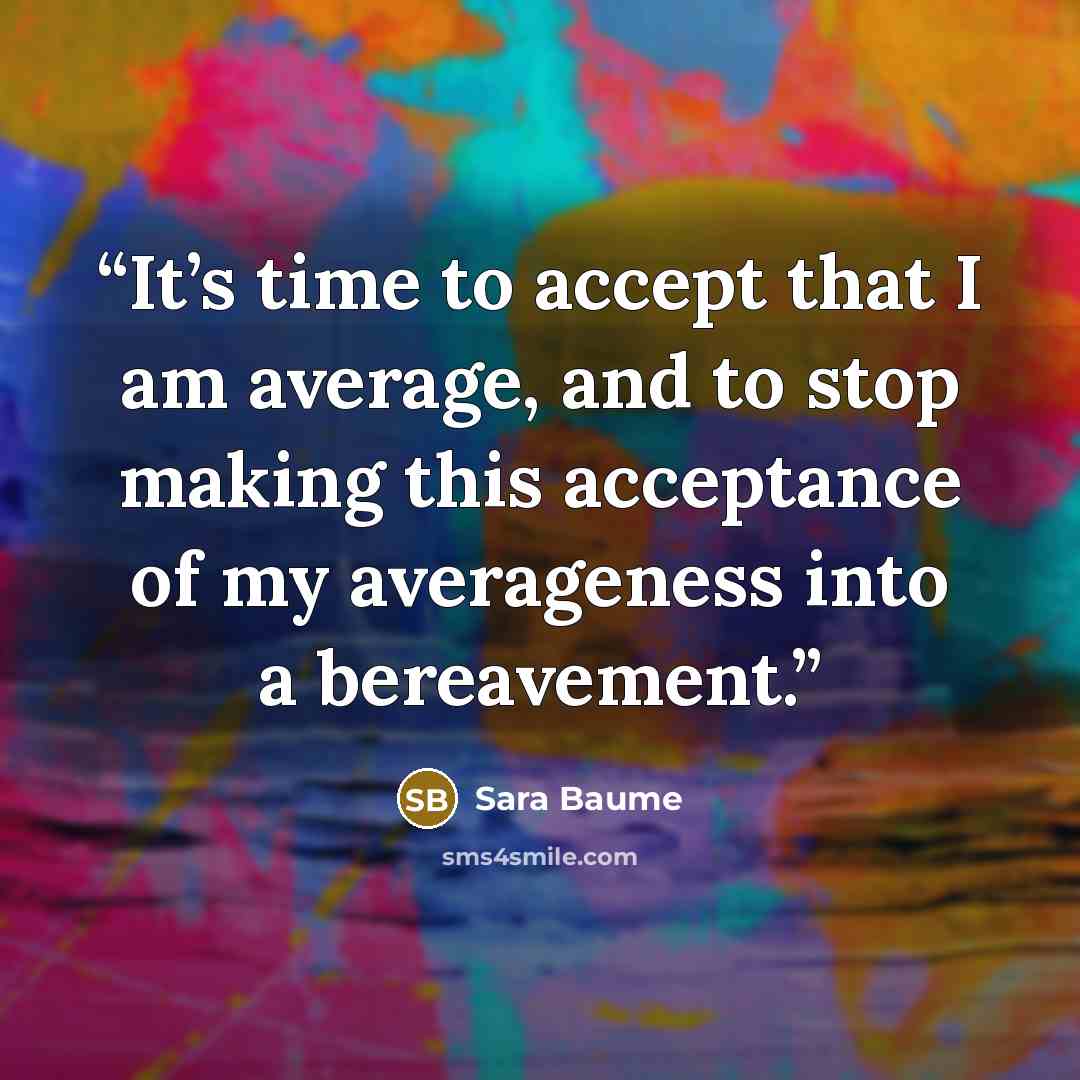 “It’s time to accept that I am average, and to stop making this acceptance of my averageness into a bereavement.” quote by Sara Baume