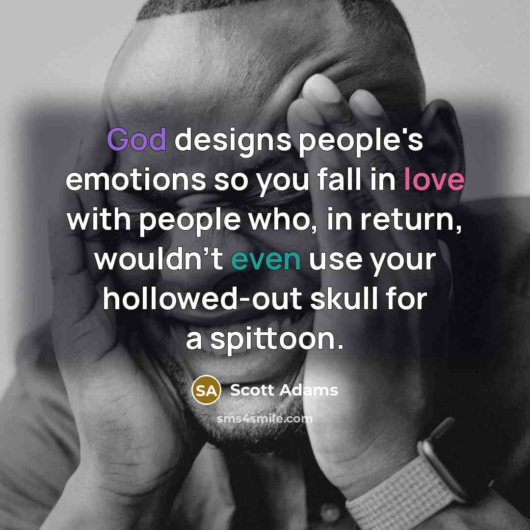 “God designs people's emotions so you fall in love with people who, in return, wouldn't even use your hollowed-out skull for a spittoon.” quote by Scott Adams