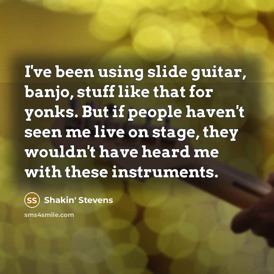 “I've been using slide guitar, banjo, stuff like that for yonks. But if people haven't seen me live on stage, they wouldn't have heard me with these instruments.” quote by Shakin' Stevens