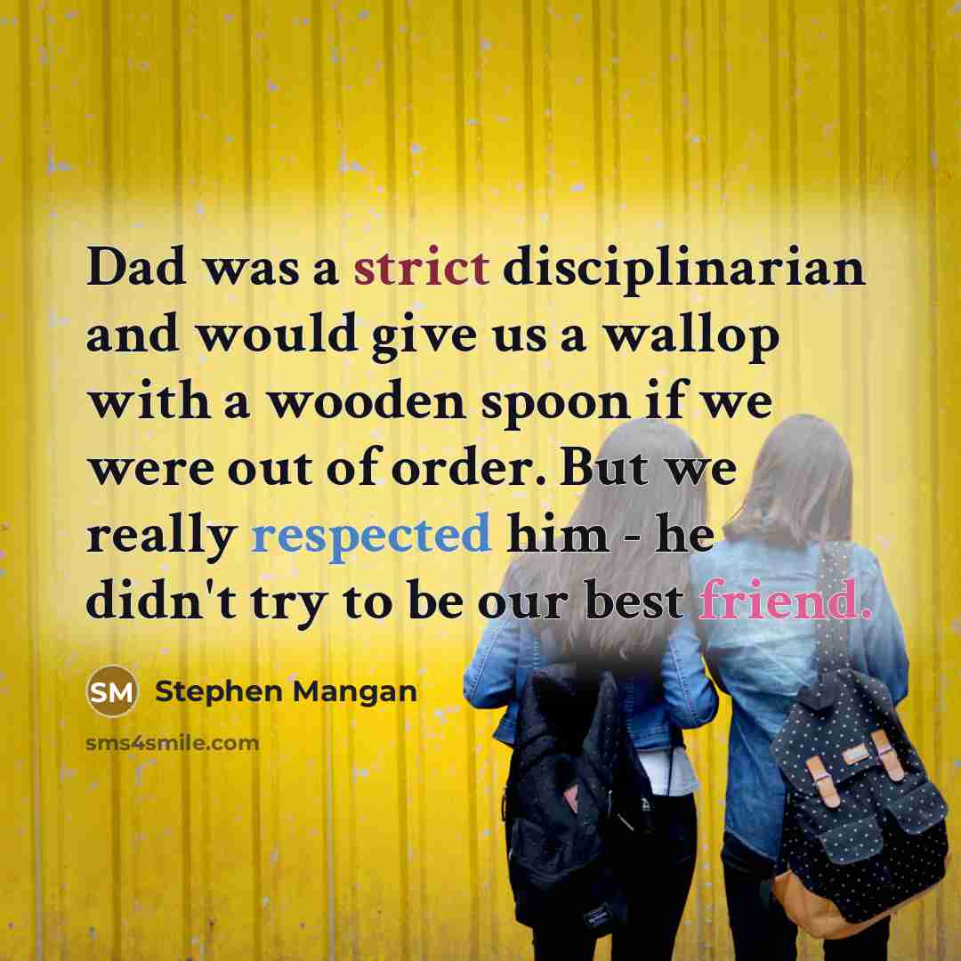 “Dad was a strict disciplinarian and would give us a wallop with a wooden spoon if we were out of order. But we really respected him - he didn't try to be our best friend.” quote by Stephen Mangan
