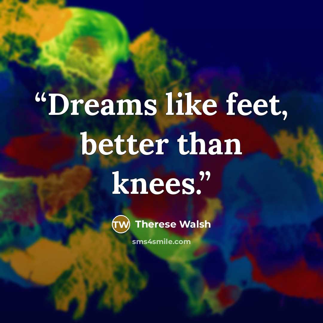 “Dreams like feet, better than knees.” quote by Therese Walsh