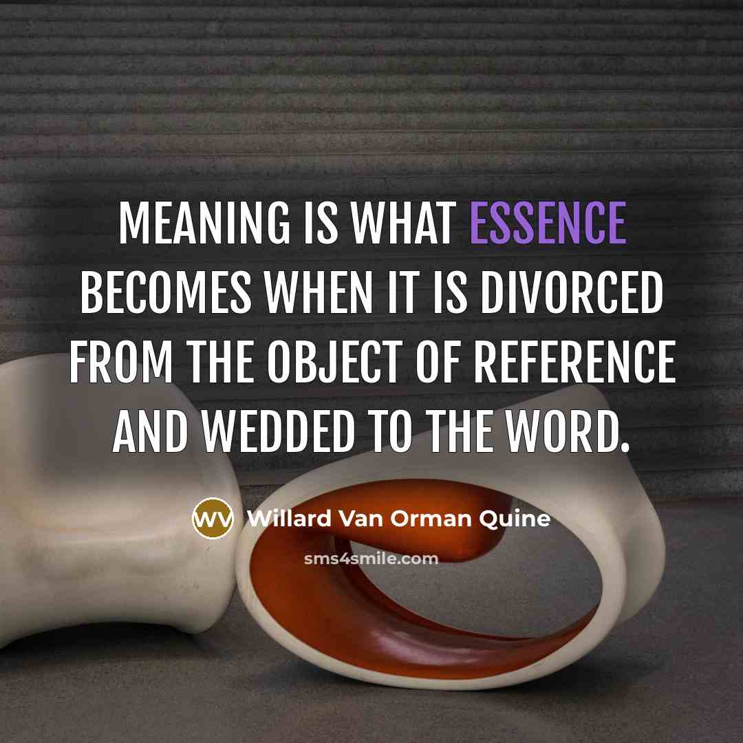“Meaning is what essence becomes when it is divorced from the object of reference and wedded to the word.” quote by Willard Van Orman Quine