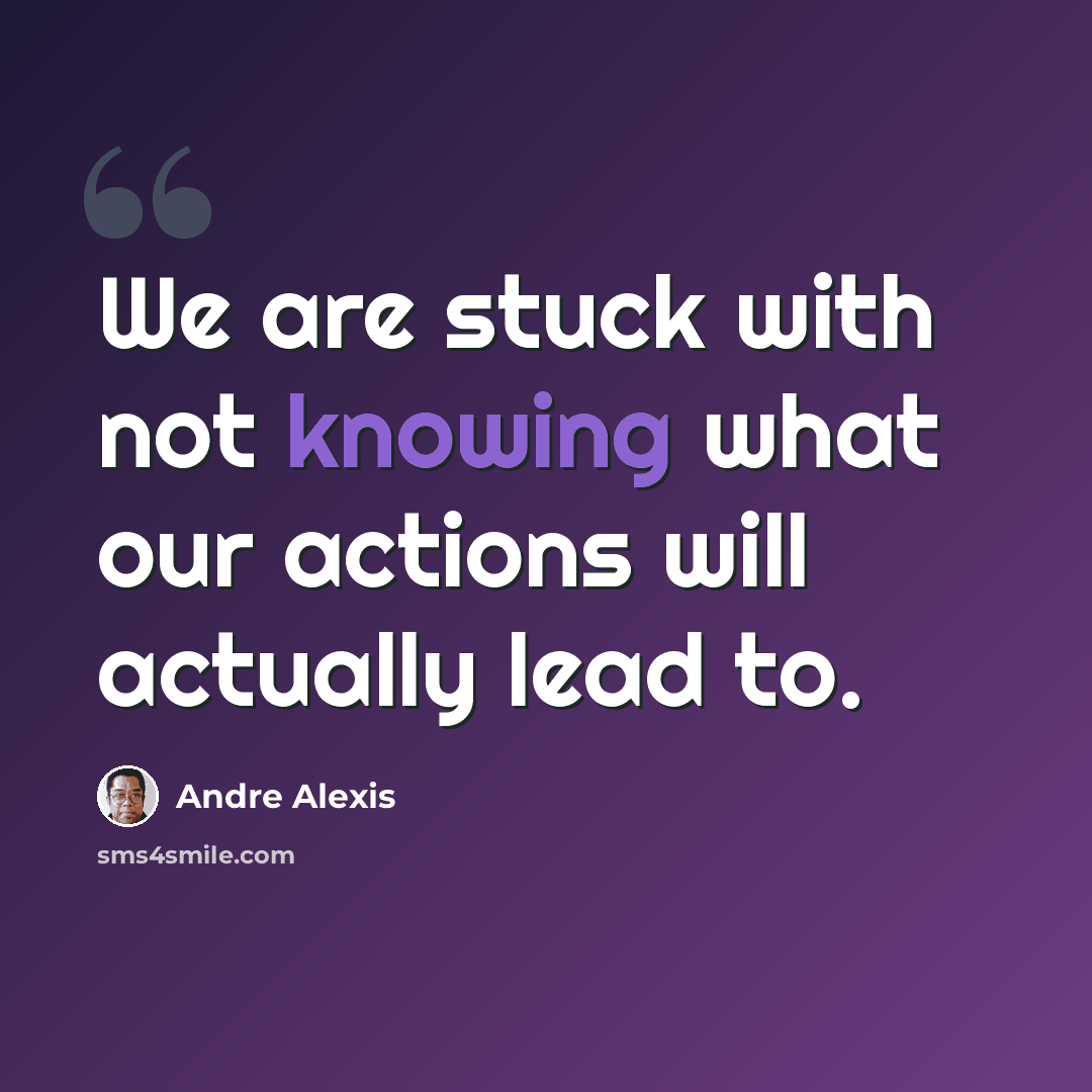 “We are stuck with not knowing what our actions will actually lead to.” quote by Andre Alexis