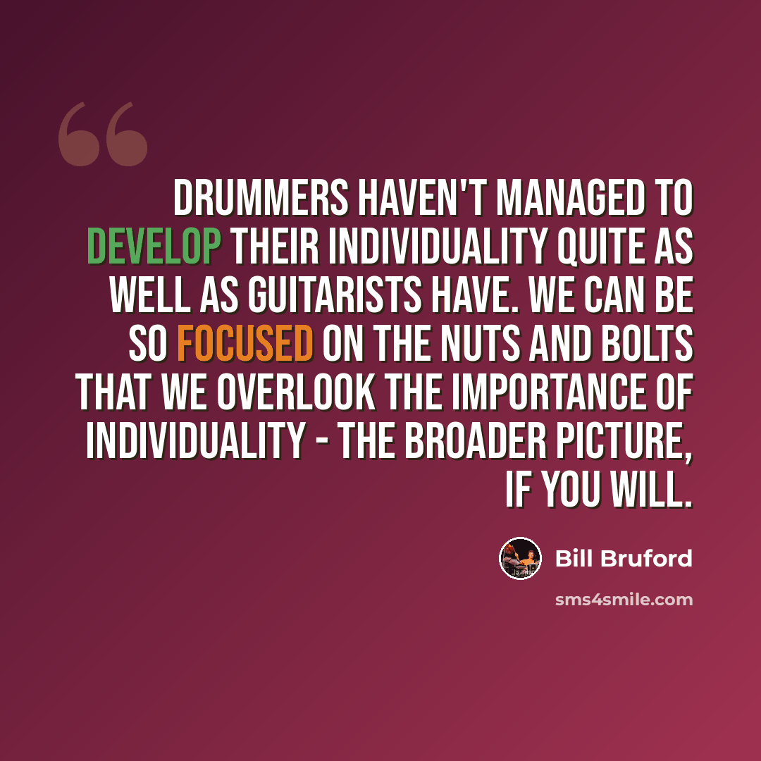 “Drummers haven't managed to develop their individuality quite as well as guitarists have. We can be so focused on the nuts and bolts that we overlook the importance of individuality - the broader picture, if you will.” quote by Bill Bruford