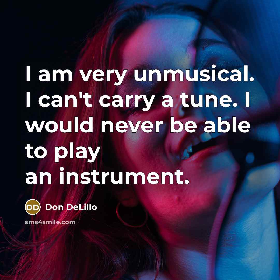 “I am very unmusical. I can't carry a tune. I would never be able to play an instrument.” quote by Don DeLillo