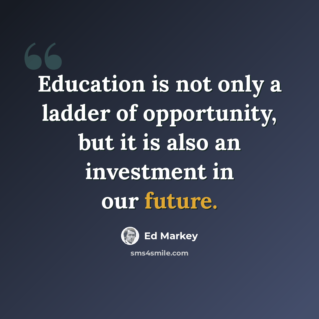 “Education is not only a ladder of opportunity, but it is also an investment in our future.” quote by Ed Markey