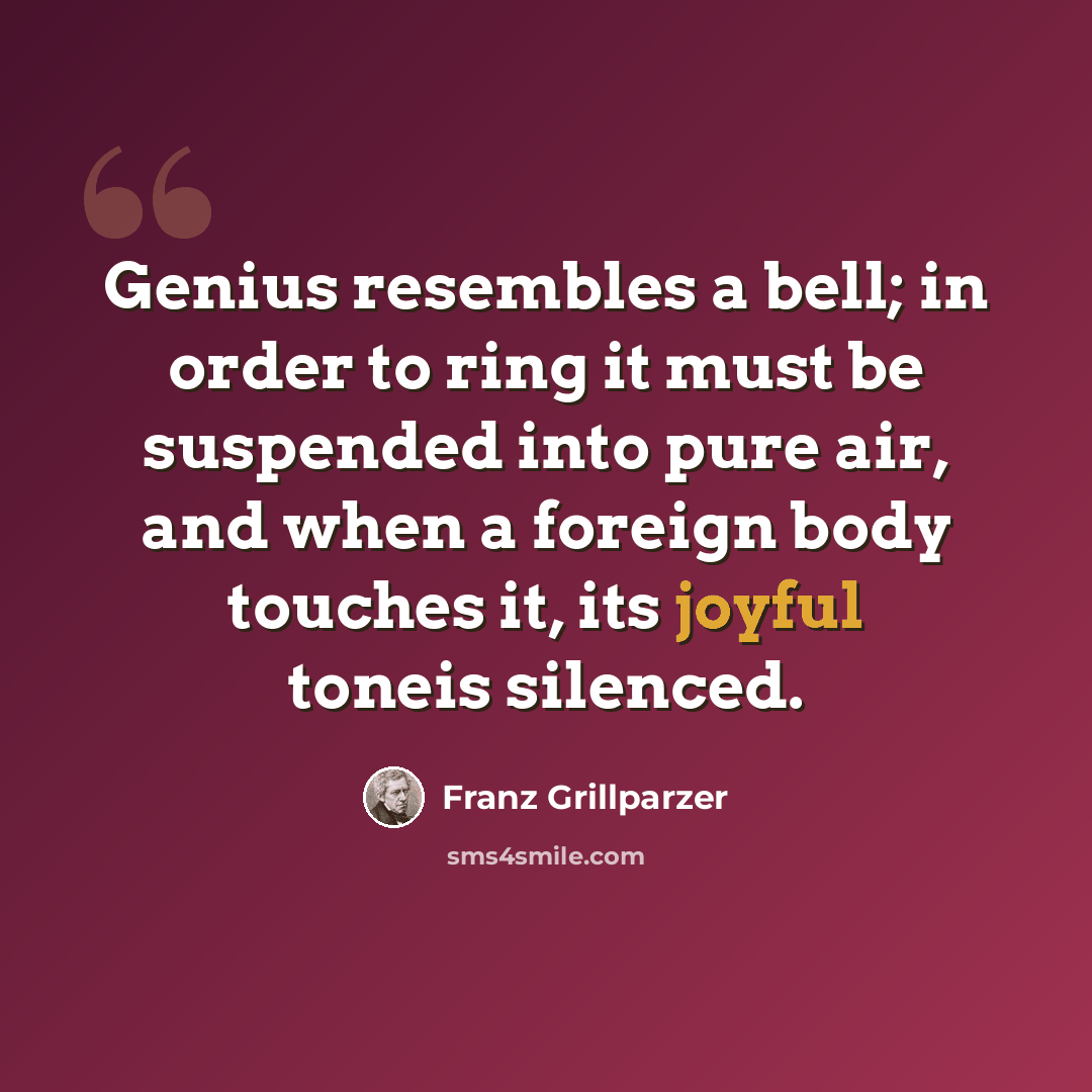 “Genius resembles a bell; in order to ring it must be suspended into pure air, and when a foreign body touches it, its joyful toneis silenced.” quote by Franz Grillparzer