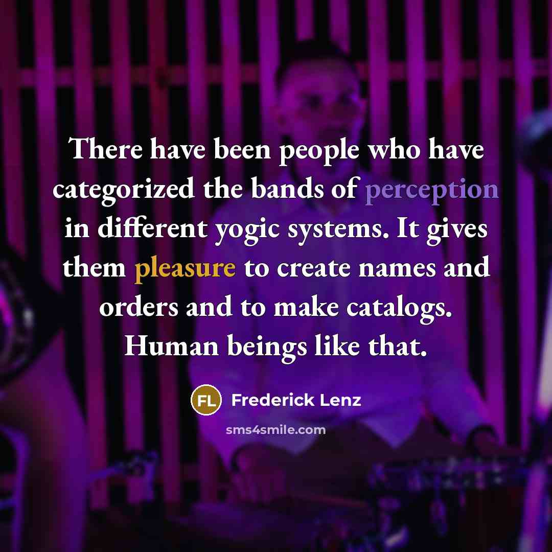 “There have been people who have categorized the bands of perception in different yogic systems. It gives them pleasure to create names and orders and to make catalogs. Human beings like that.” quote by Frederick Lenz