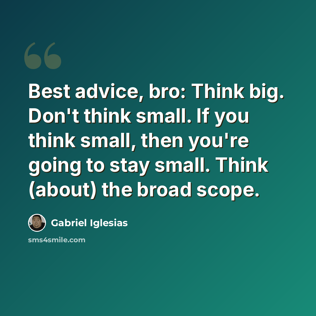 “Best advice, bro: Think big. Don't think small. If you think small, then you're going to stay small. Think (about) the broad scope.” quote by Gabriel Iglesias