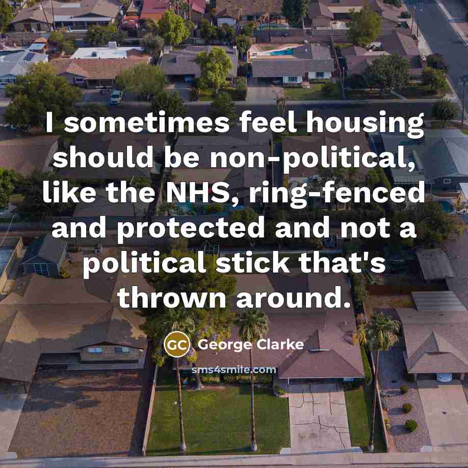 “I sometimes feel housing should be non-political, like the NHS, ring-fenced and protected and not a political stick that's thrown around.” quote by George Clarke