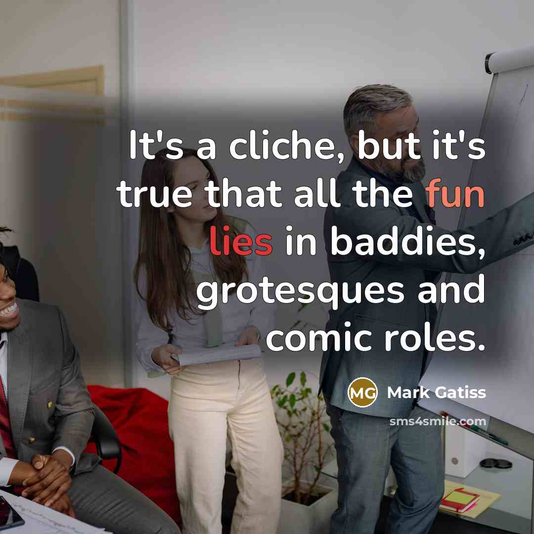 “It's a cliche, but it's true that all the fun lies in baddies, grotesques and comic roles.” quote by Mark Gatiss