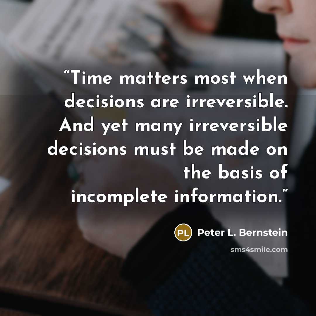 “Time matters most when decisions are irreversible. And yet many irreversible decisions must be made on the basis of incomplete information.” quote by Peter L. Bernstein
