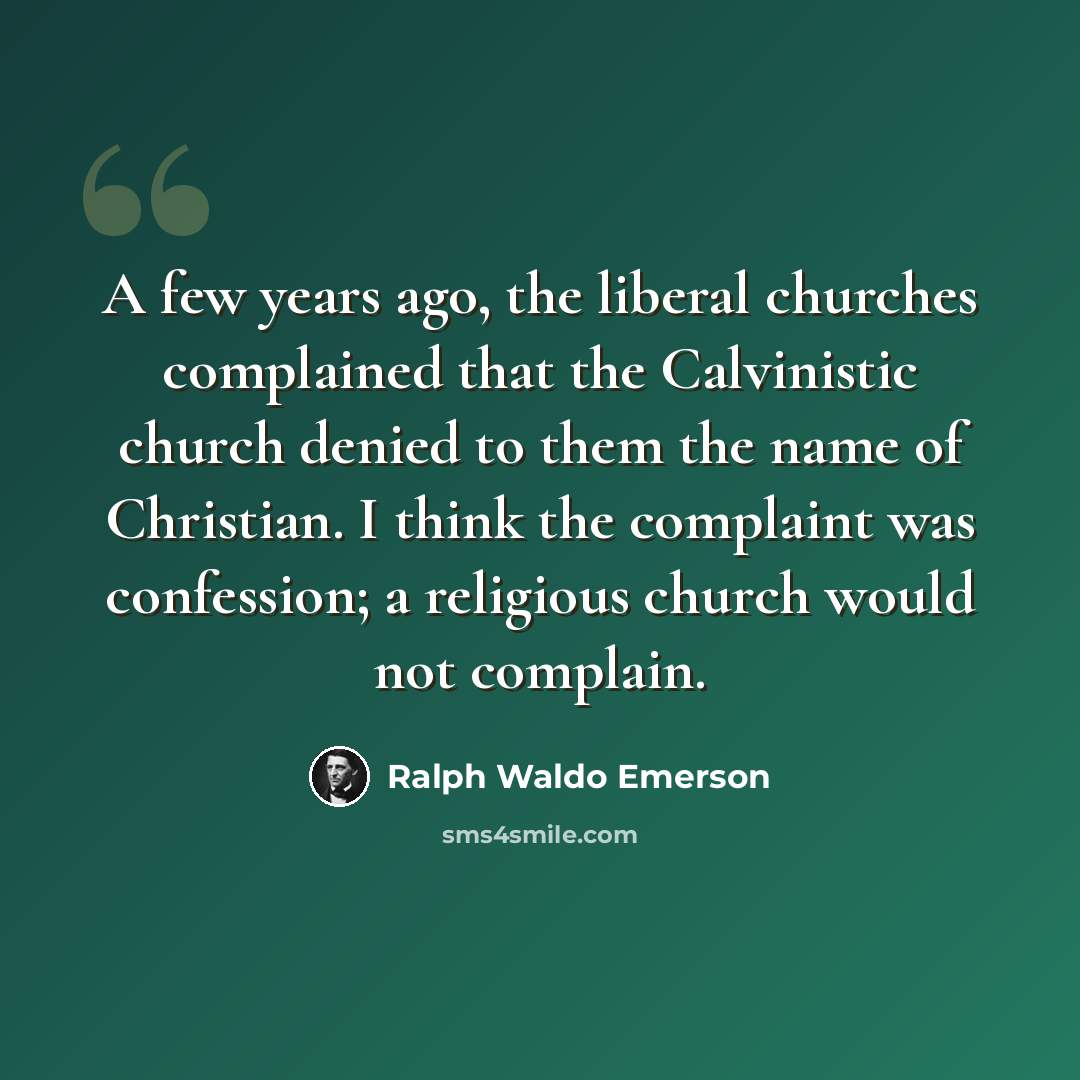 “A few years ago, the liberal churches complained that the Calvinistic church denied to them the name of Christian. I think the complaint was confession; a religious church would not complain.” quote by Ralph Waldo Emerson