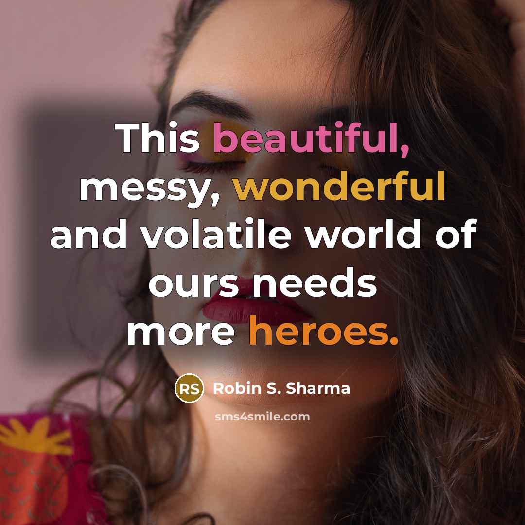 “This beautiful, messy, wonderful and volatile world of ours needs more heroes.” quote by Robin S. Sharma