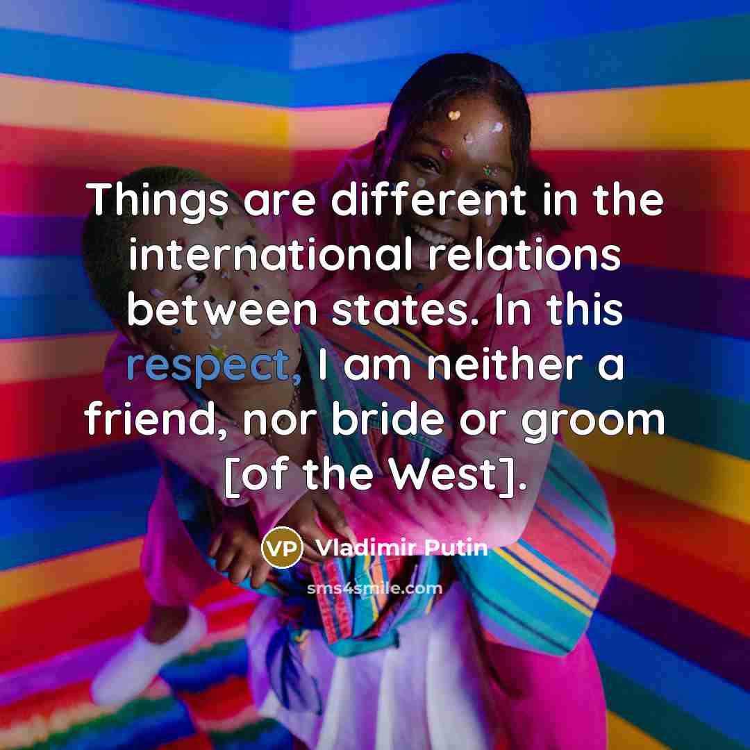 “Things are different in the international relations between states. In this respect, I am neither a friend, nor bride or groom [of the West].” quote by Vladimir Putin