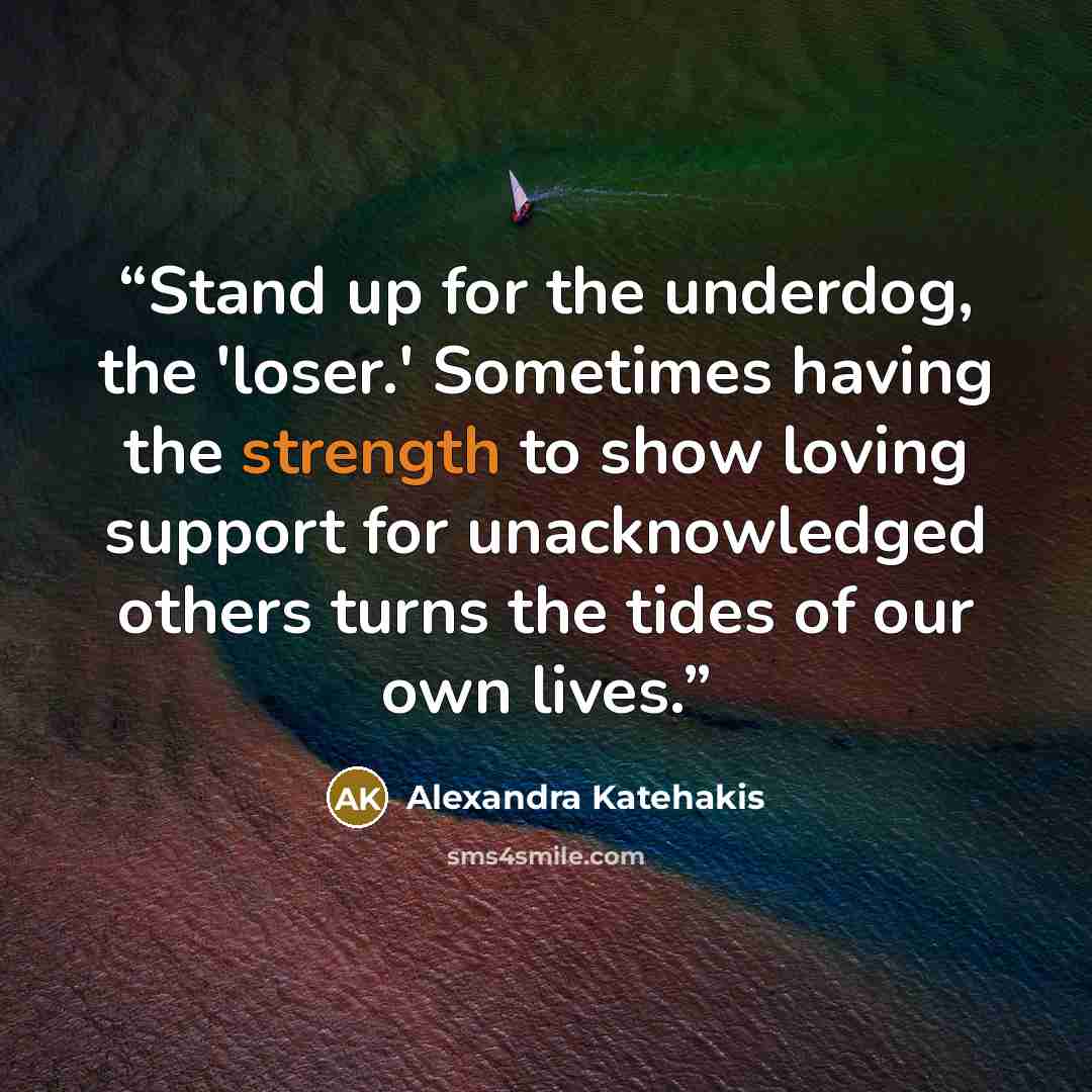 “Stand up for the underdog, the 'loser.' Sometimes having the strength to show loving support for unacknowledged others turns the tides of our own lives.” quote by Alexandra Katehakis