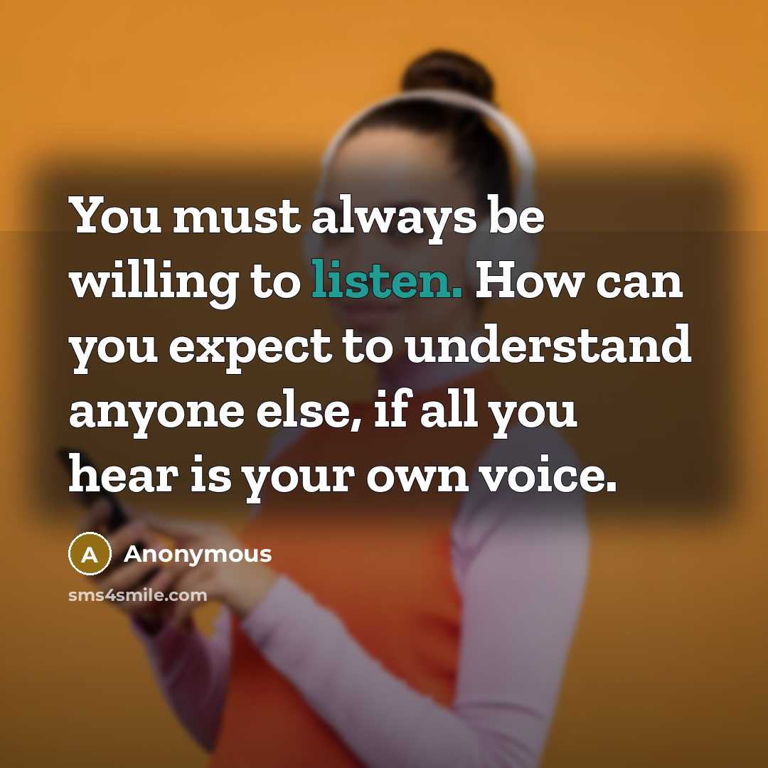 “You must always be willing to listen. How can you expect to understand anyone else, if all you hear is your own voice.” quote by Anonymous