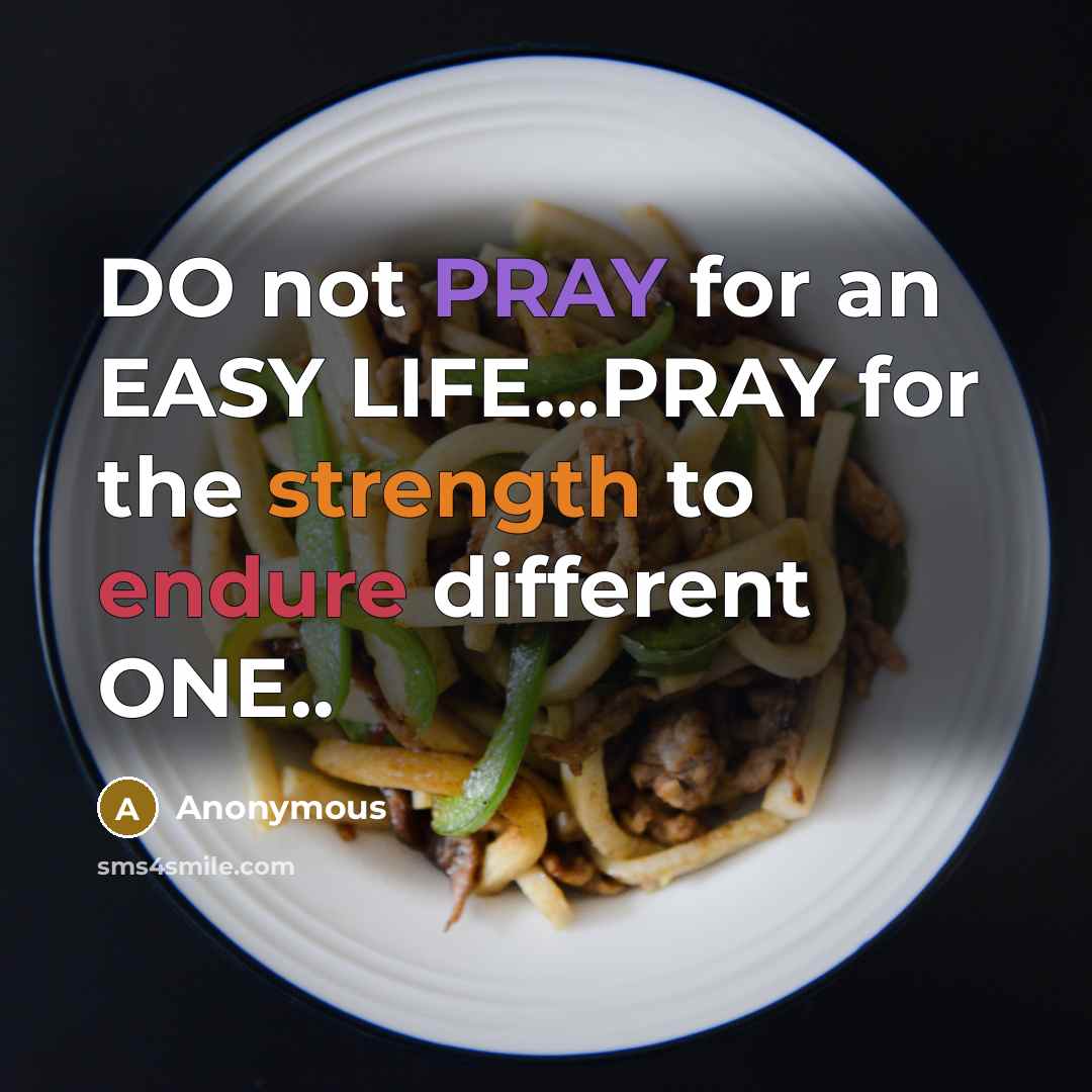 “DO not PRAY for an EASY LIFE...PRAY for the strength to endure different ONE..” quote by Anonymous