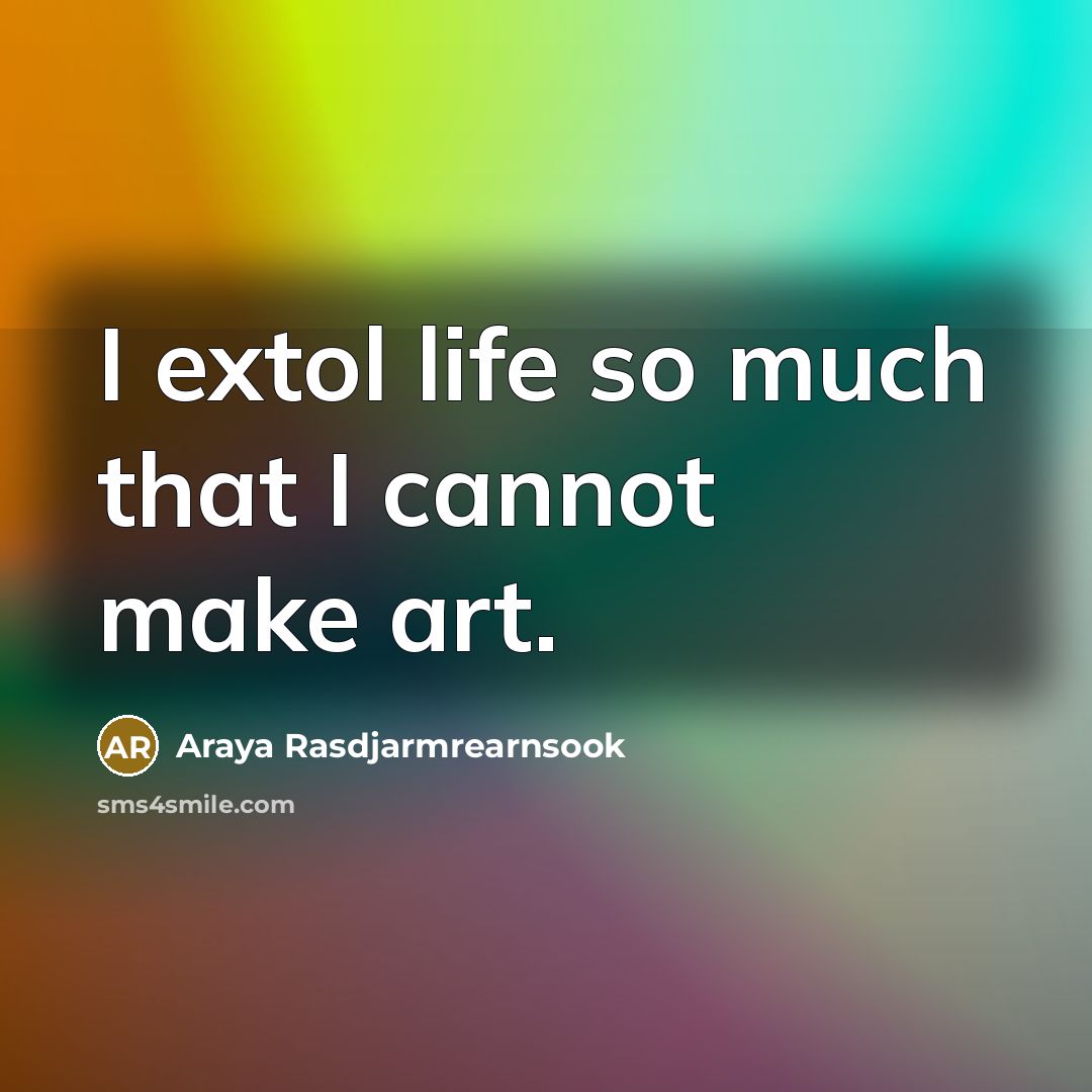 “I extol life so much that I cannot make art.” quote by Araya Rasdjarmrearnsook
