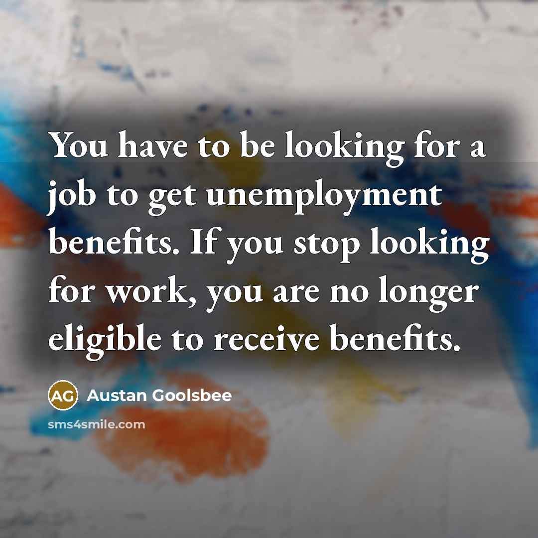 “You have to be looking for a job to get unemployment benefits. If you stop looking for work, you are no longer eligible to receive benefits.” quote by Austan Goolsbee