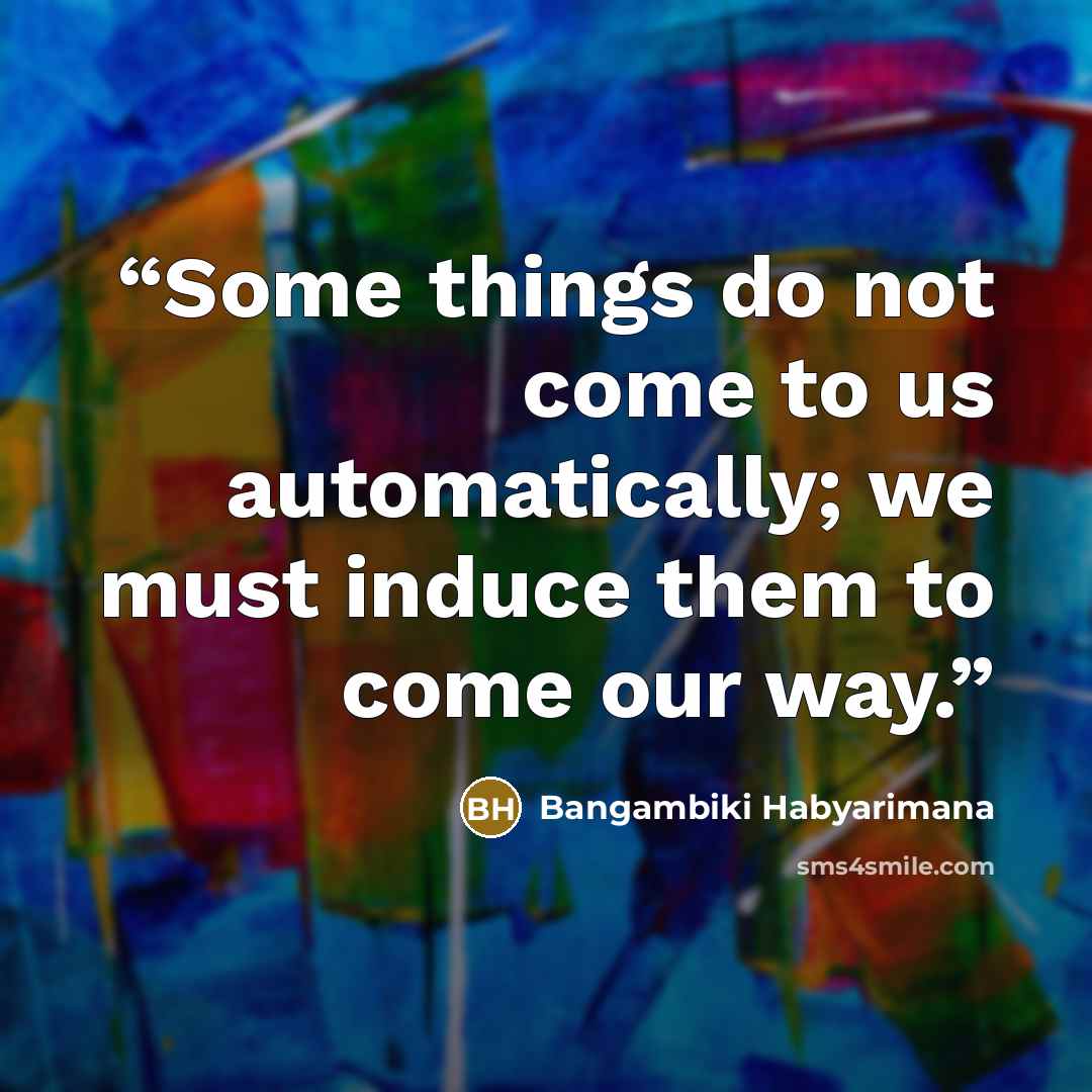 “Some things do not come to us automatically; we must induce them to come our way.” quote by Bangambiki Habyarimana