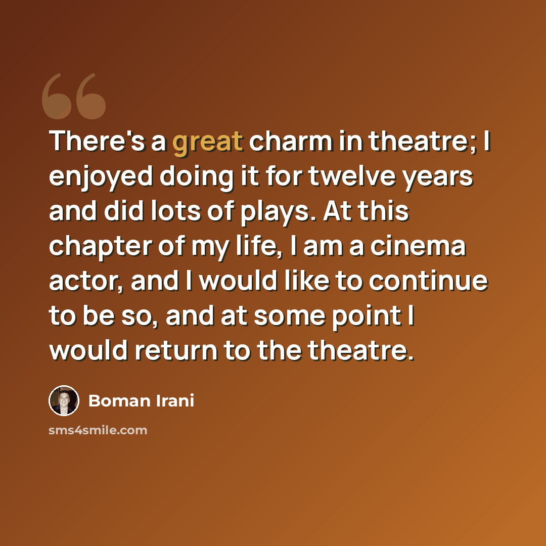 “There's a great charm in theatre; I enjoyed doing it for twelve years and did lots of plays. At this chapter of my life, I am a cinema actor, and I would like to continue to be so, and at some point I would return to the theatre.” quote by Boman Irani