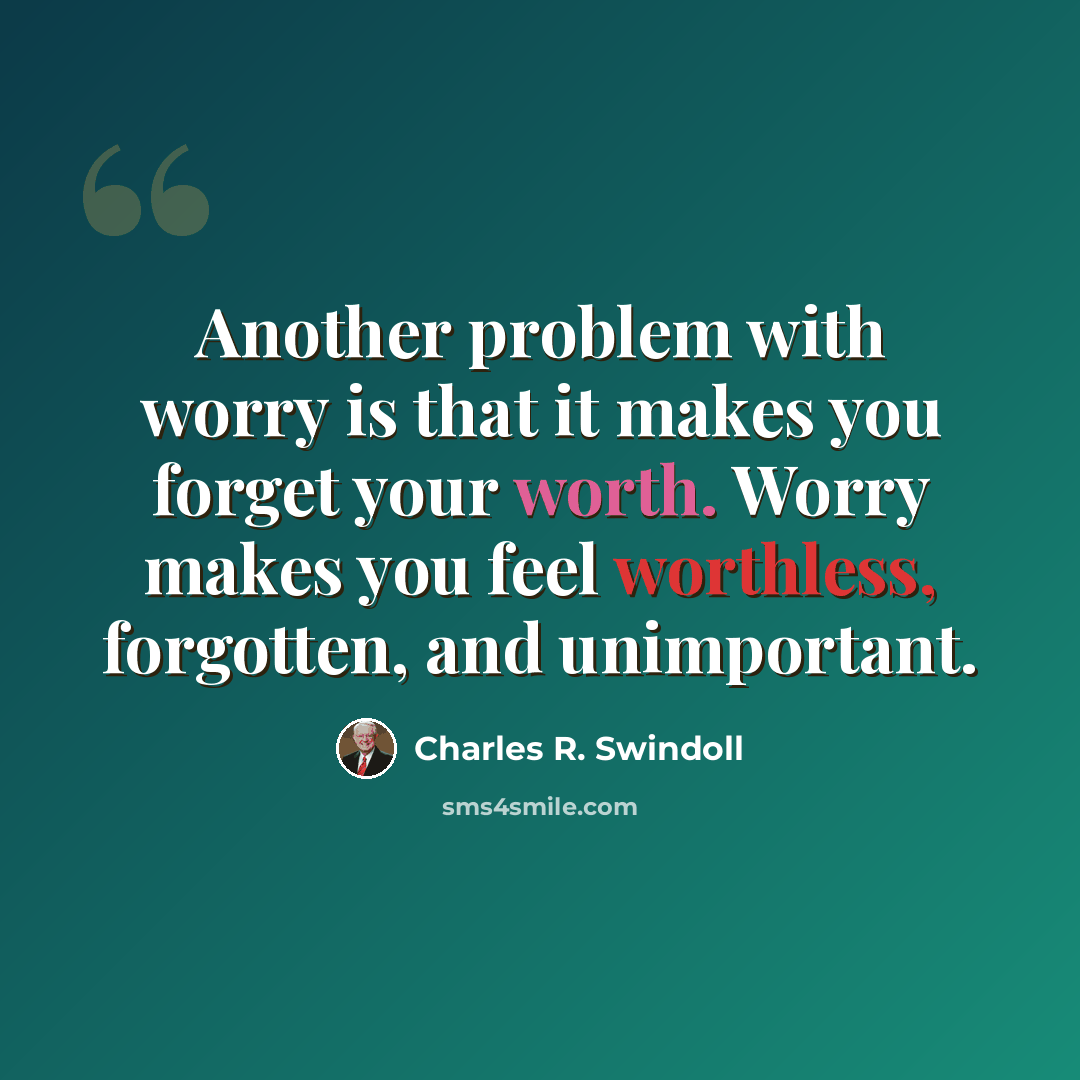 “Another problem with worry is that it makes you forget your worth. Worry makes you feel worthless, forgotten, and unimportant.” quote by Charles R. Swindoll