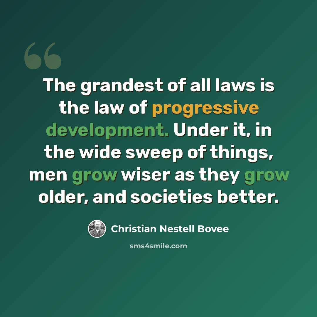 “The grandest of all laws is the law of progressive development. Under it, in the wide sweep of things, men grow wiser as they grow older, and societies better.” quote by Christian Nestell Bovee