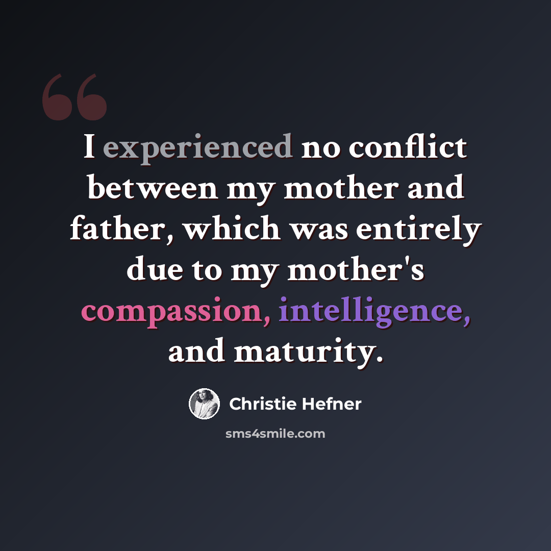 “I experienced no conflict between my mother and father, which was entirely due to my mother's compassion, intelligence, and maturity.” quote by Christie Hefner