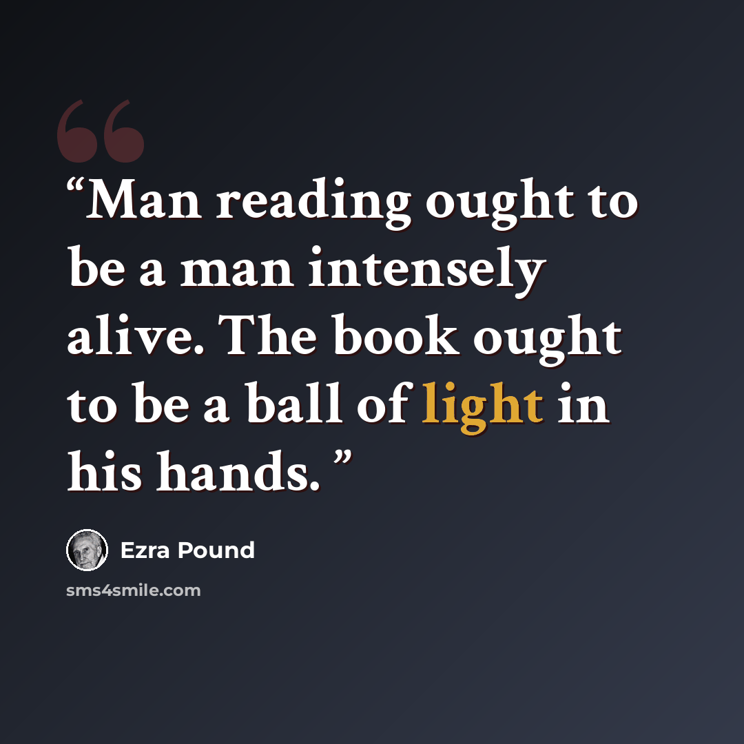 “Man reading ought to be a man intensely alive. The book ought to be a ball of light in his hands.” quote by Ezra Pound