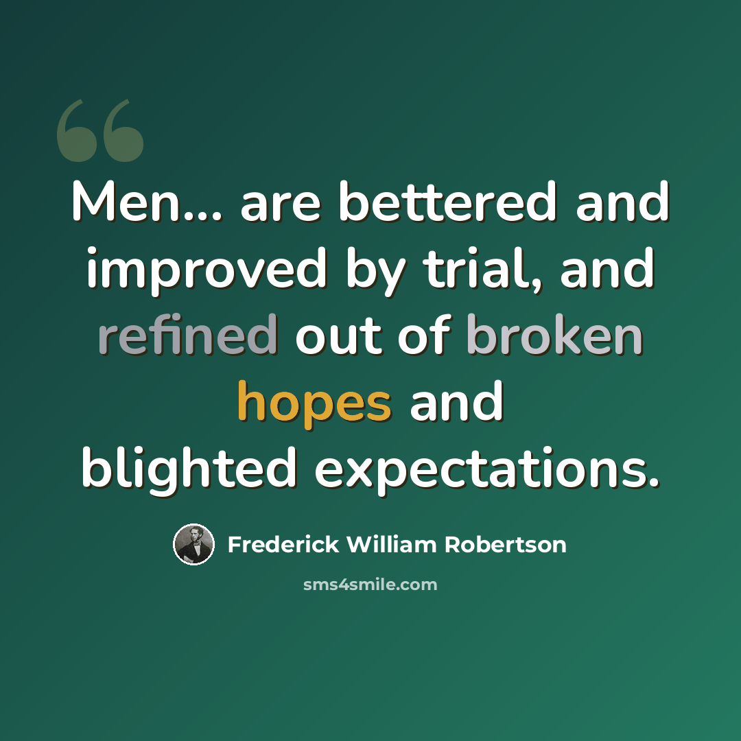“Men... are bettered and improved by trial, and refined out of broken hopes and blighted expectations.” quote by Frederick William Robertson