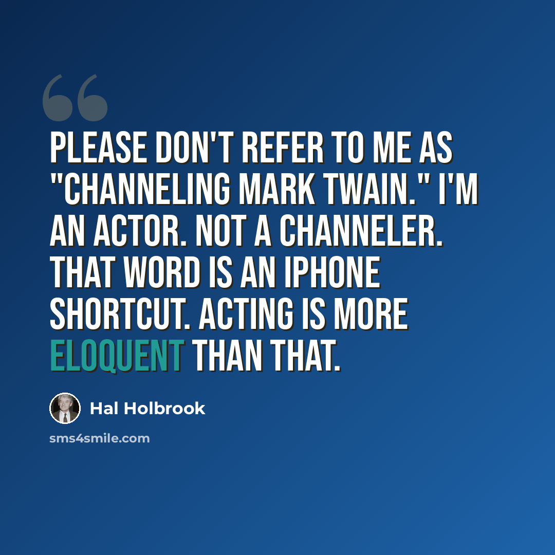 “Please don't refer to me as "channeling Mark Twain." I'm an actor. Not a channeler. That word is an iPhone shortcut. Acting is more eloquent than that.” quote by Hal Holbrook