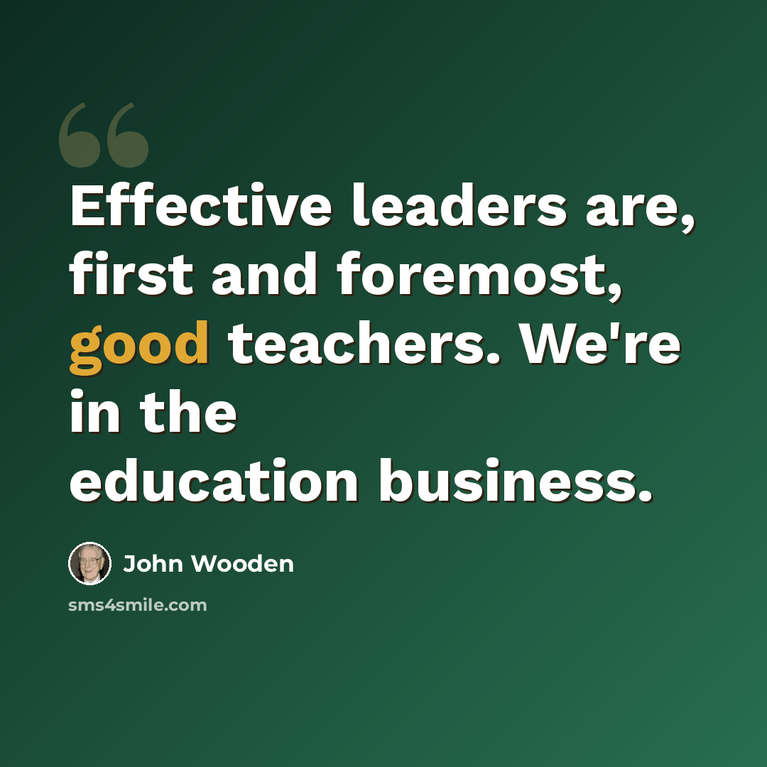 “Effective leaders are, first and foremost, good teachers. We're in the education business.” quote by John Wooden