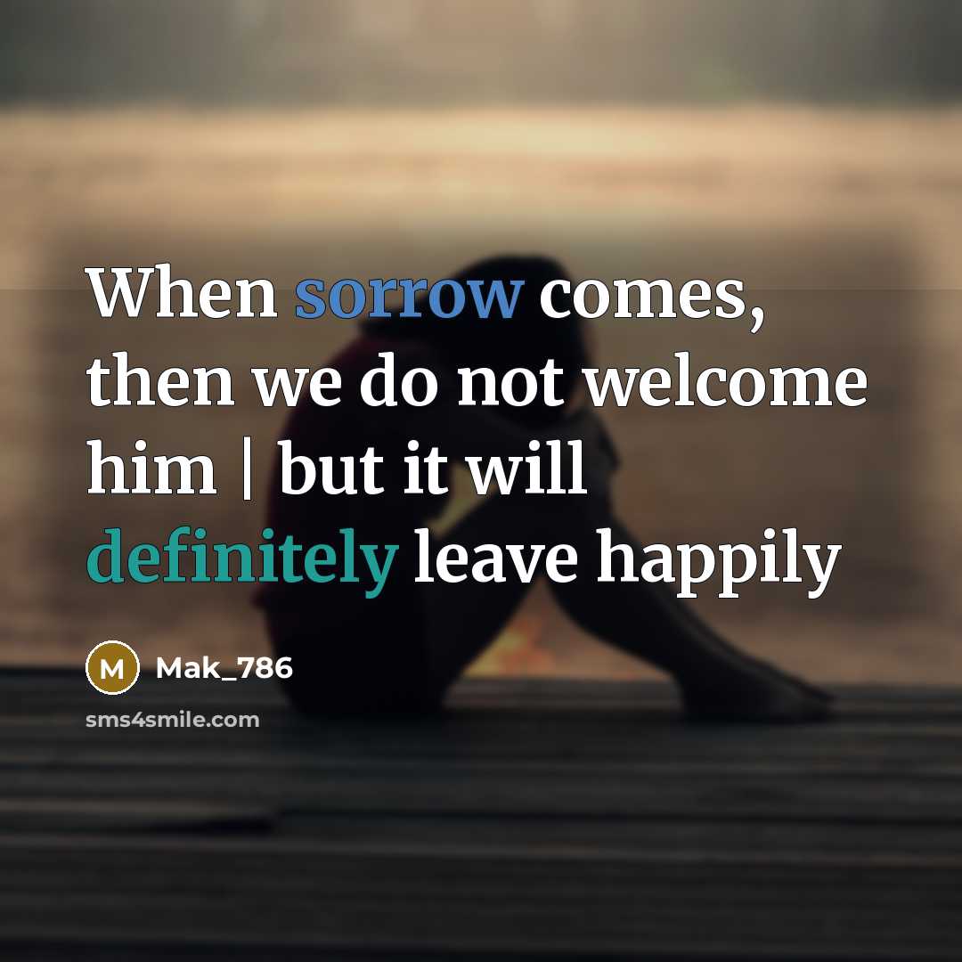 “When sorrow comes, then we do not welcome him | but it will definitely leave happily” quote by Mak_786