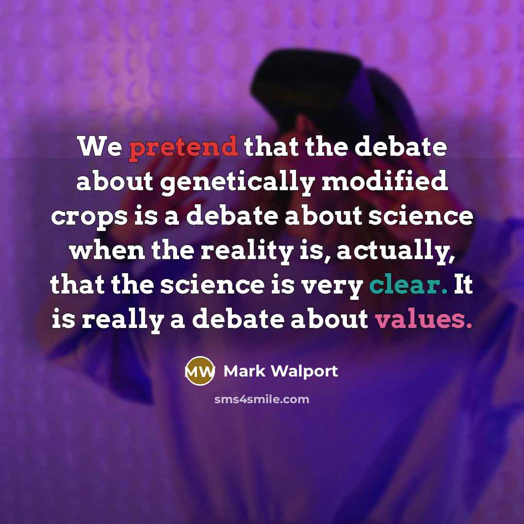 “We pretend that the debate about genetically modified crops is a debate about science when the reality is, actually, that the science is very clear. It is really a debate about values.” quote by Mark Walport
