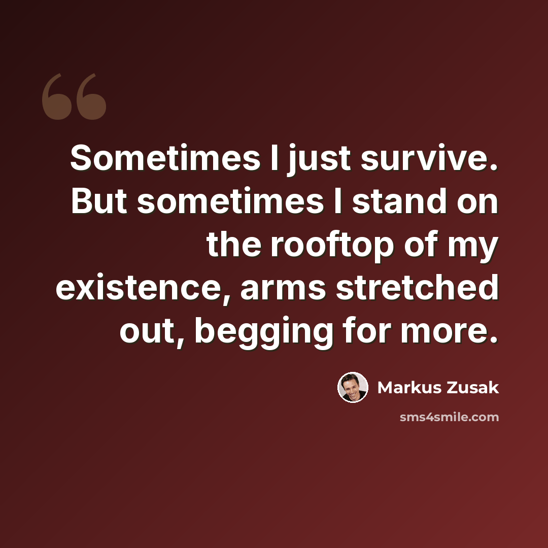 “Sometimes I just survive. But sometimes I stand on the rooftop of my existence, arms stretched out, begging for more.” quote by Markus Zusak